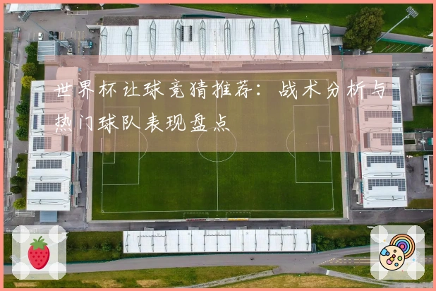 世界杯让球竞猜推荐：战术分析与热门球队表现盘点