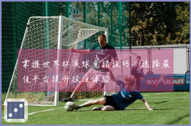 掌握世界杯滚球竞猜技巧，选择最佳平台提升投注体验