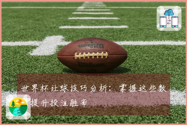 世界杯让球技巧分析：掌握这些数据提升投注胜率