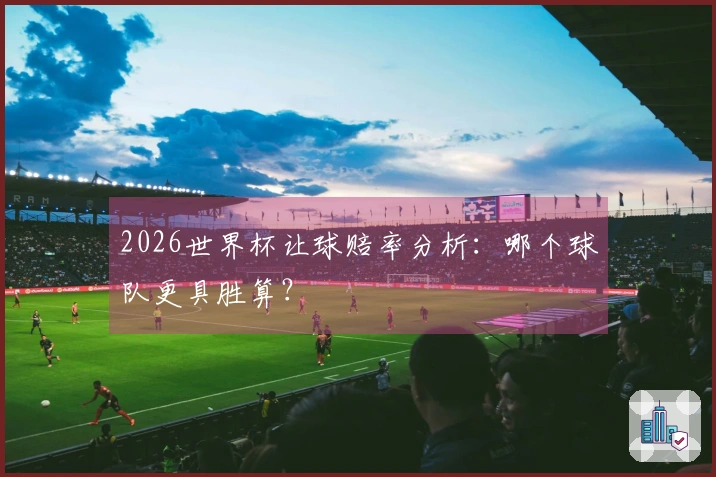 2026世界杯让球赔率分析：哪个球队更具胜算？