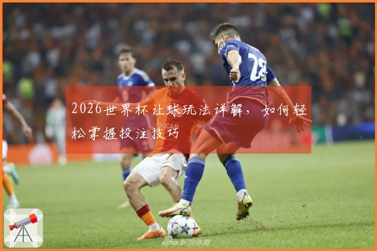2026世界杯让球玩法详解，如何轻松掌握投注技巧