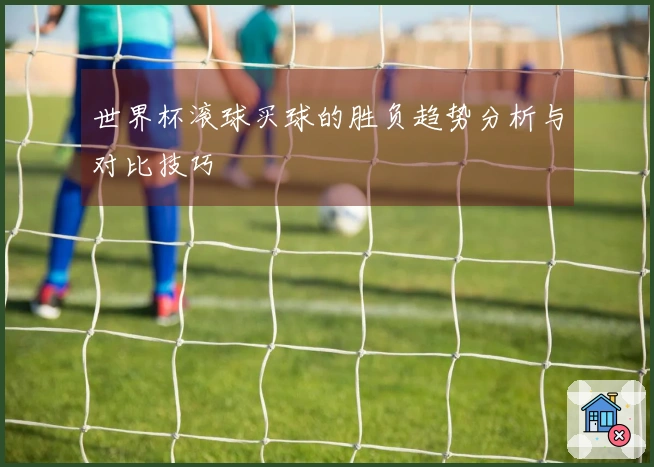 世界杯滚球买球的胜负趋势分析与对比技巧