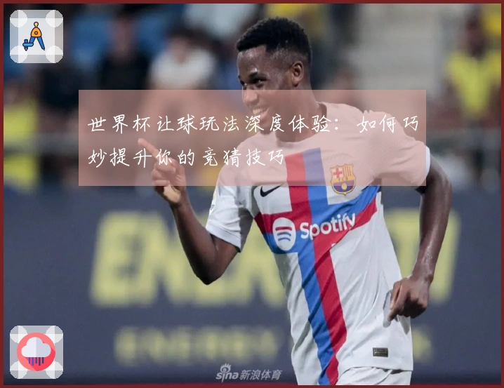 世界杯让球玩法深度体验：如何巧妙提升你的竞猜技巧