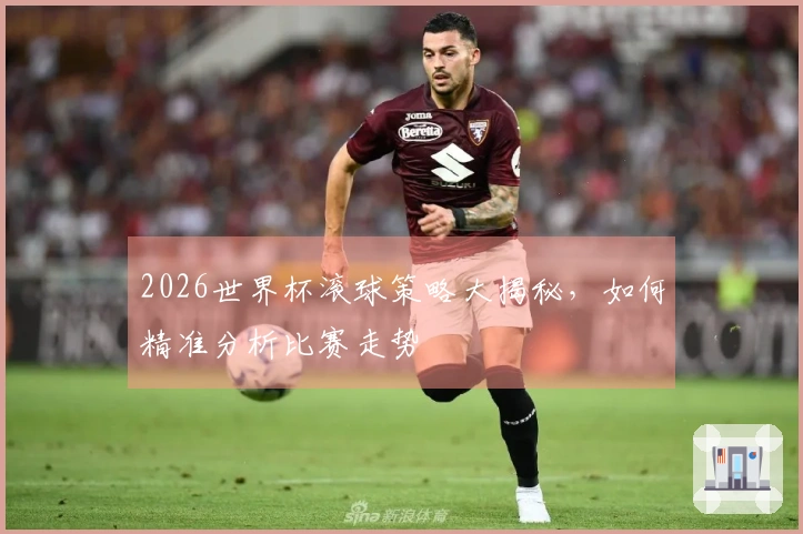 2026世界杯滚球策略大揭秘，如何精准分析比赛走势