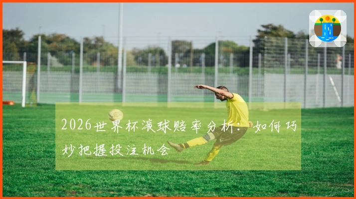 2026世界杯滚球赔率分析：如何巧妙把握投注机会
