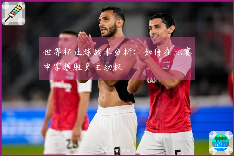 世界杯让球战术分析：如何在比赛中掌握胜负主动权