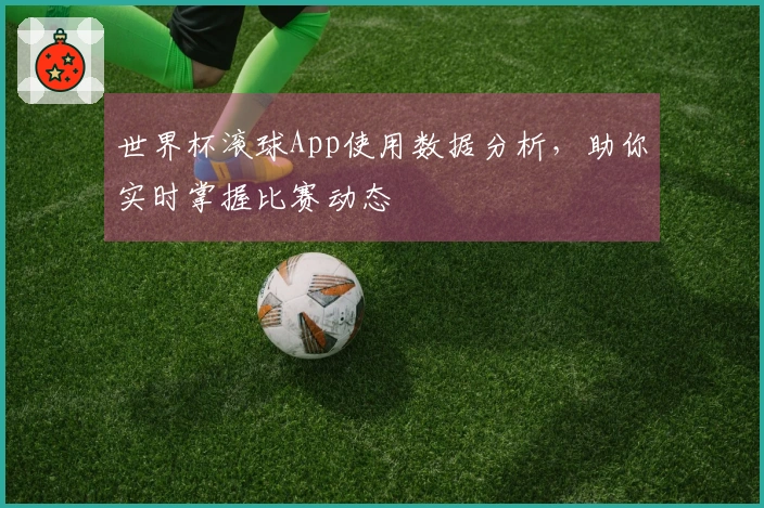 世界杯滚球App使用数据分析，助你实时掌握比赛动态