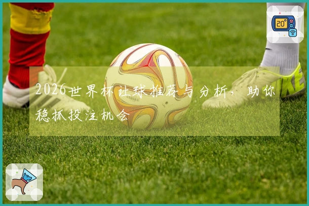 2026世界杯让球推荐与分析，助你稳抓投注机会