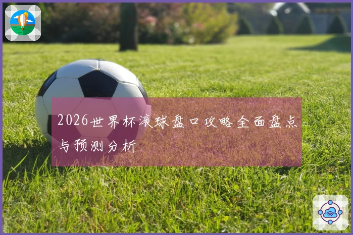 2026世界杯滚球盘口攻略全面盘点与预测分析