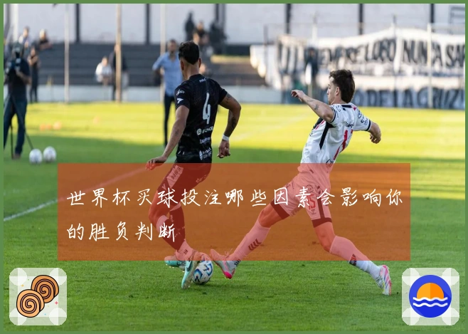 世界杯买球投注哪些因素会影响你的胜负判断