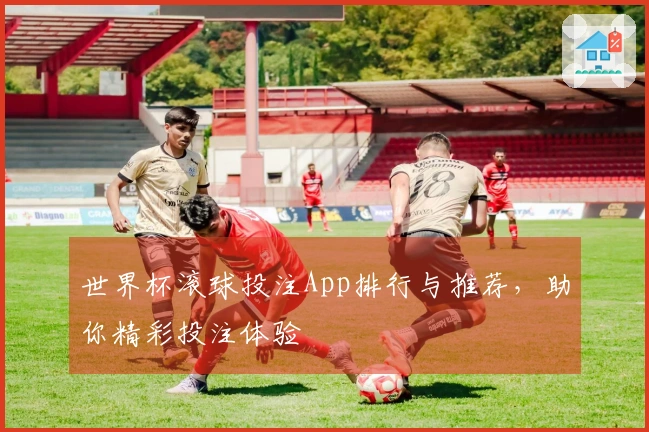 世界杯滚球投注App排行与推荐，助你精彩投注体验