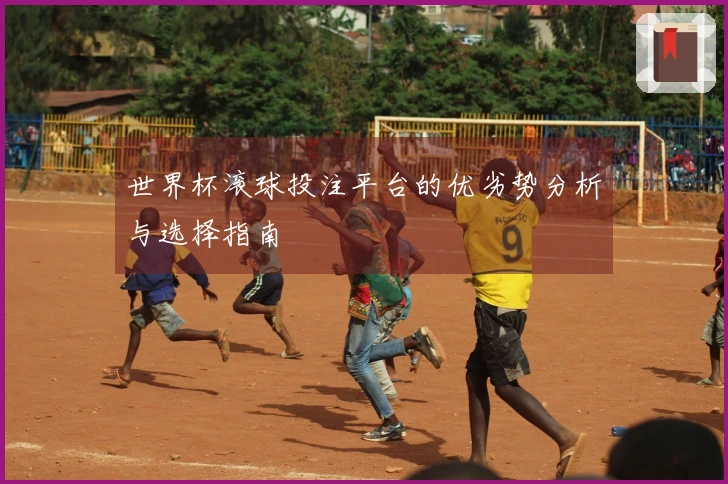 世界杯滚球投注平台的优劣势分析与选择指南