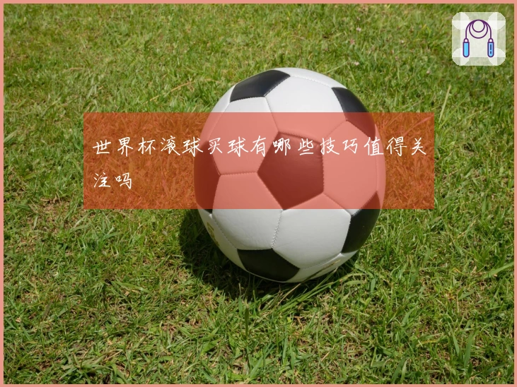 世界杯滚球买球有哪些技巧值得关注吗