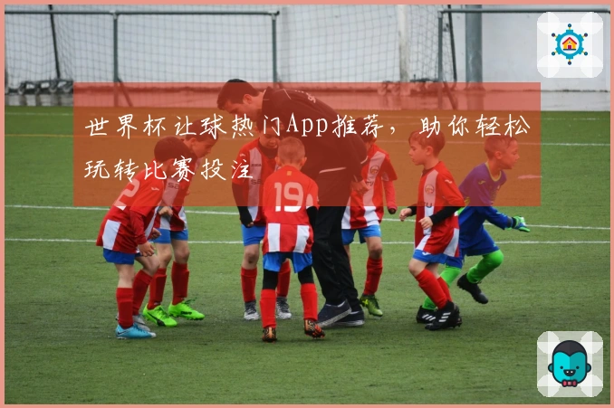 世界杯让球热门App推荐，助你轻松玩转比赛投注