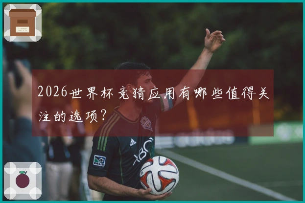 2026世界杯竞猜应用有哪些值得关注的选项？