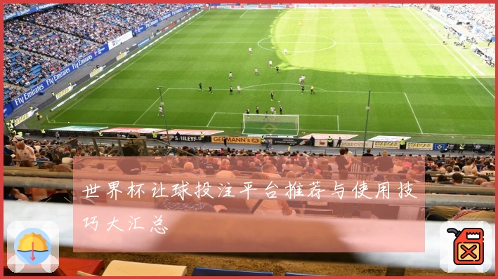世界杯让球投注平台推荐与使用技巧大汇总