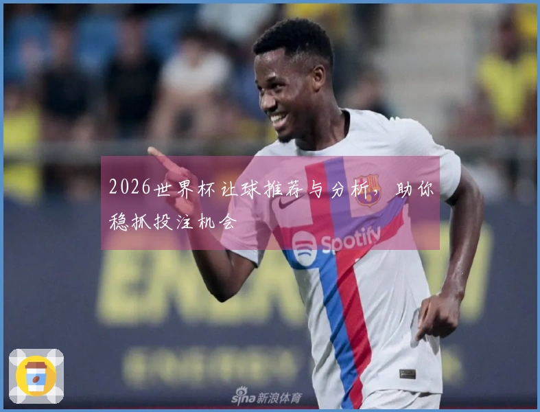2026世界杯让球推荐与分析，助你稳抓投注机会
