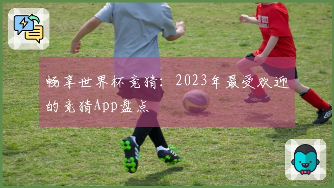 畅享世界杯竞猜：2023年最受欢迎的竞猜App盘点