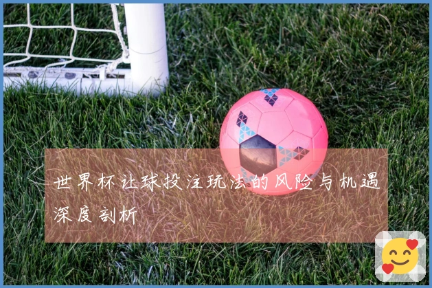 世界杯让球投注玩法的风险与机遇深度剖析