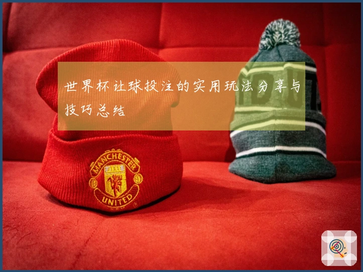 世界杯让球投注的实用玩法分享与技巧总结