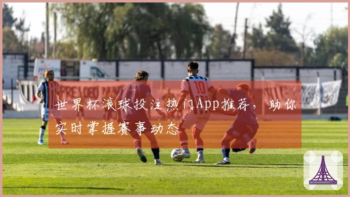 世界杯滚球投注热门App推荐，助你实时掌握赛事动态