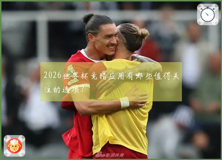 2026世界杯竞猜应用有哪些值得关注的选项？