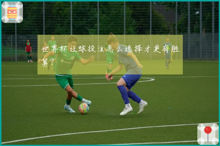世界杯让球投注怎么选择才更有胜算？