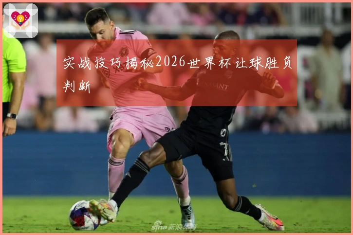 实战技巧揭秘2026世界杯让球胜负判断