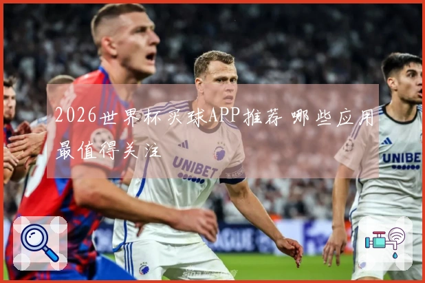2026世界杯买球APP推荐 哪些应用最值得关注