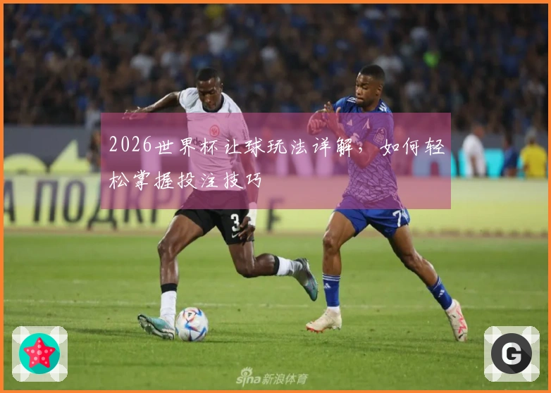 2026世界杯让球玩法详解，如何轻松掌握投注技巧