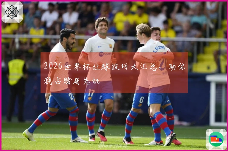 2026世界杯让球技巧大汇总，助你稳占赌局先机