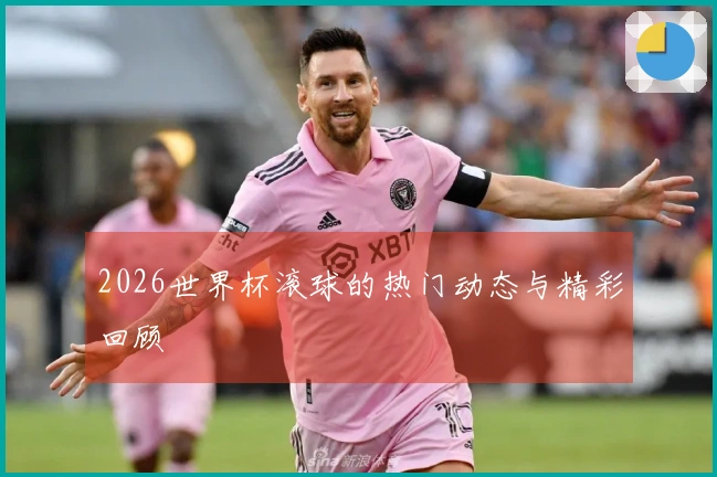 2026世界杯滚球的热门动态与精彩回顾