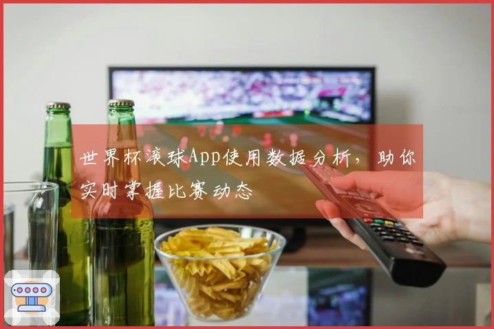 世界杯滚球App使用数据分析，助你实时掌握比赛动态