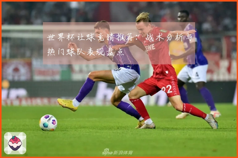 世界杯让球竞猜推荐：战术分析与热门球队表现盘点