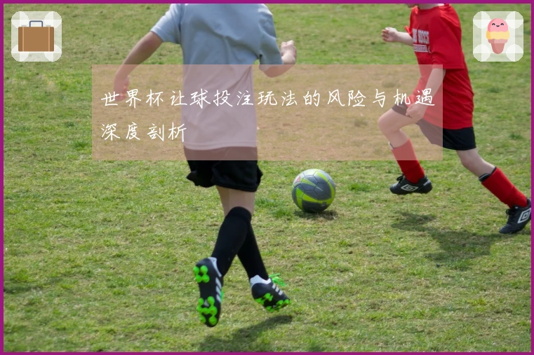 世界杯让球投注玩法的风险与机遇深度剖析