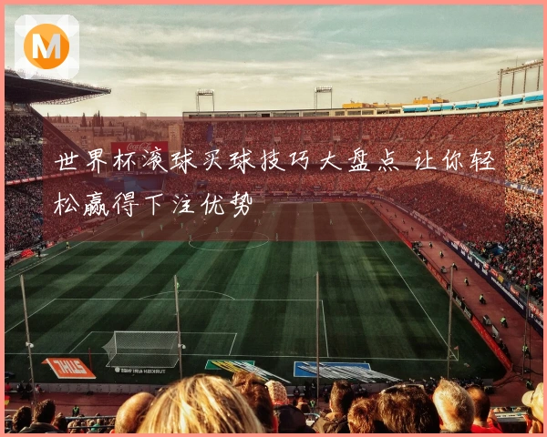 世界杯滚球买球技巧大盘点 让你轻松赢得下注优势