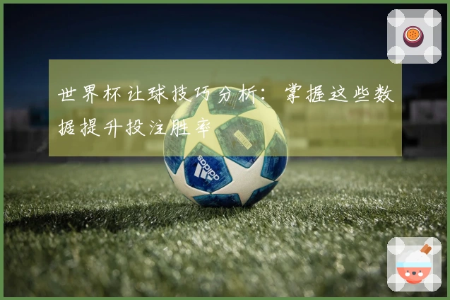 世界杯让球技巧分析：掌握这些数据提升投注胜率