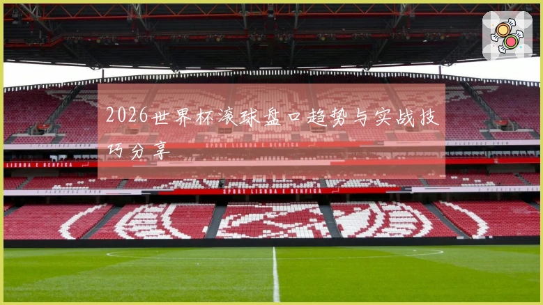 2026世界杯滚球盘口趋势与实战技巧分享