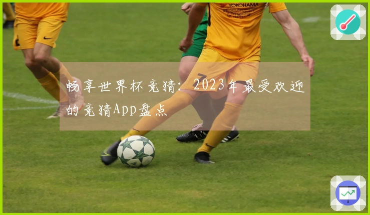 畅享世界杯竞猜：2023年最受欢迎的竞猜App盘点