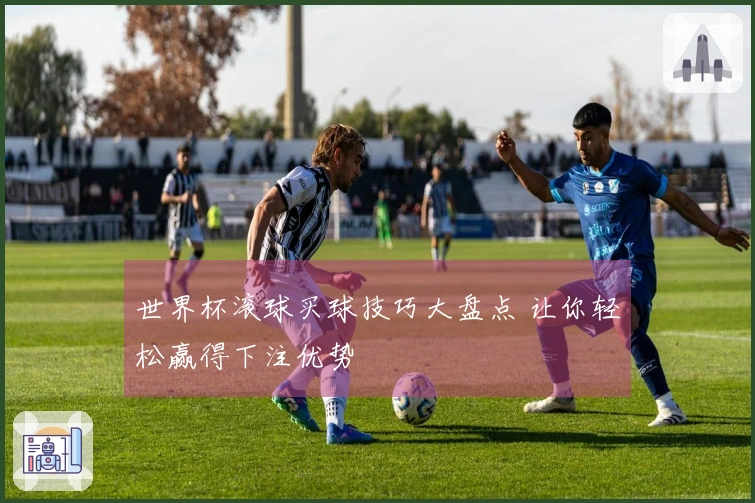 世界杯滚球买球技巧大盘点 让你轻松赢得下注优势